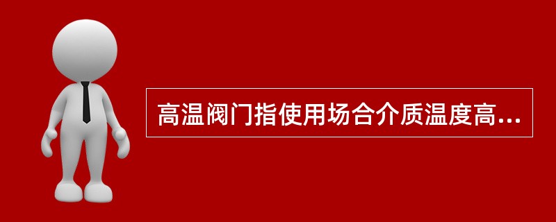 高温阀门指使用场合介质温度高于（）℃的阀门。