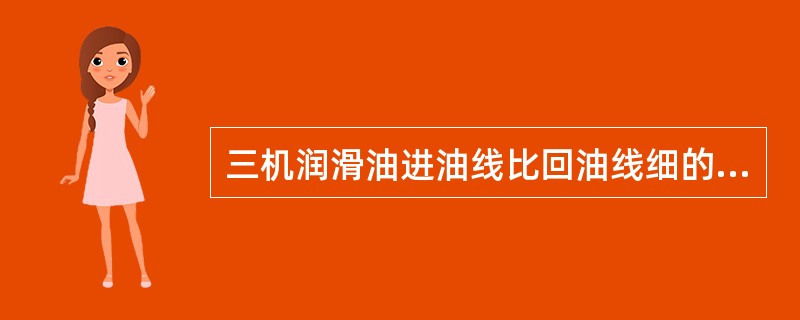 三机润滑油进油线比回油线细的原因是（）。