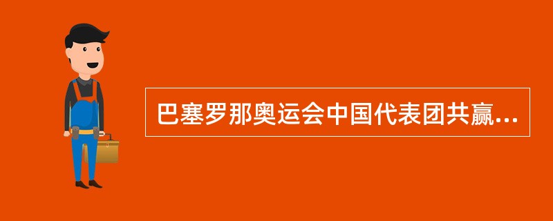 巴塞罗那奥运会中国代表团共赢得了多少金牌？