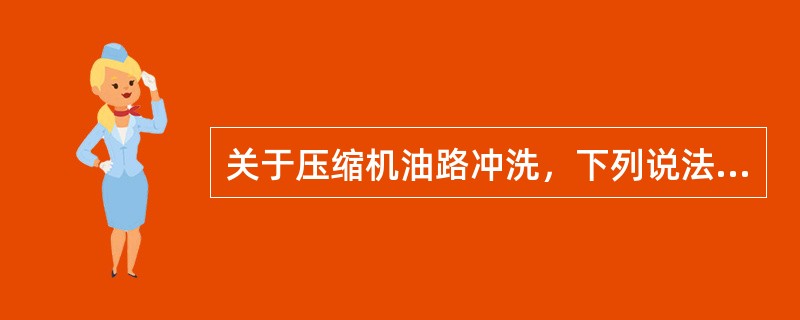 关于压缩机油路冲洗，下列说法不正确的是（）。