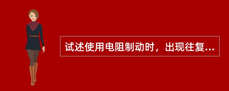 试述使用电阻制动时，出现往复初制动的原因及处理方法