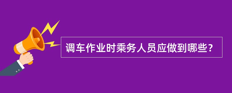 调车作业时乘务人员应做到哪些？