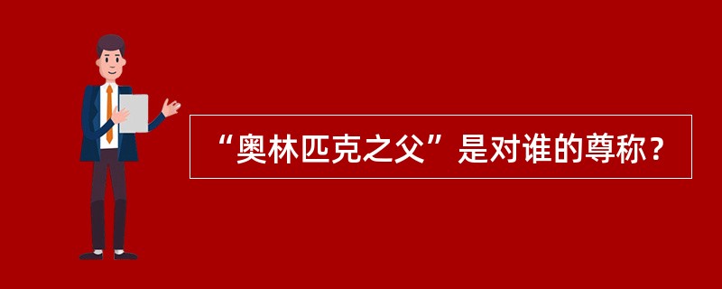 “奥林匹克之父”是对谁的尊称？