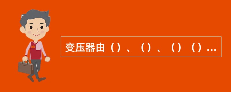 变压器由（）、（）、（）（）等三大部分组成。