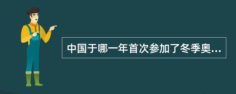 中国于哪一年首次参加了冬季奥运会。（）