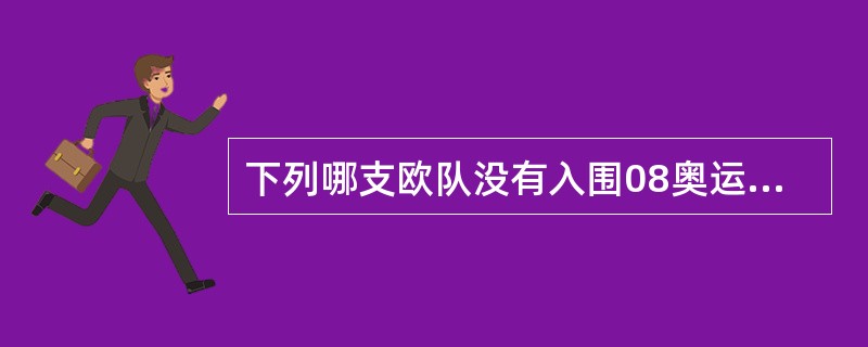 下列哪支欧队没有入围08奥运会男足比赛？（）