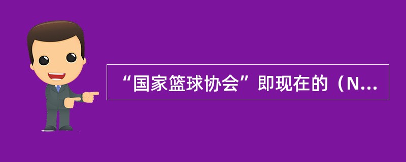 “国家篮球协会”即现在的（NB.A.）哪一年成立的？（）