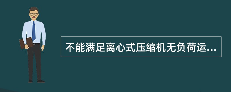 不能满足离心式压缩机无负荷运转条件的是（）