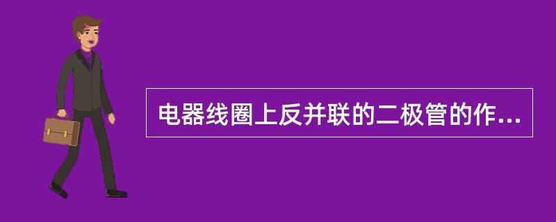 电器线圈上反并联的二极管的作用是（）.