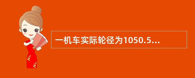 一机车实际轮径为1050.5mm，在LKJ检修参数中应输入（）。