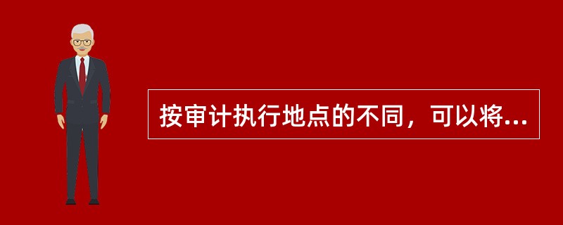 按审计执行地点的不同，可以将审计划分为（）。