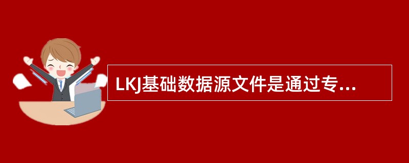 LKJ基础数据源文件是通过专用软件编辑LKJ基础数据形成的，用于编译生成LKJ车