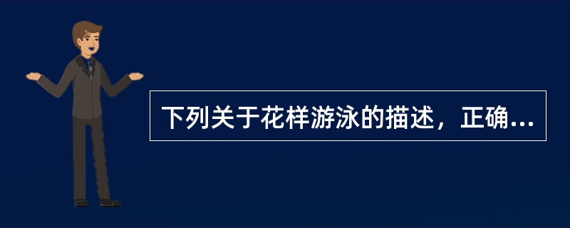 下列关于花样游泳的描述，正确的是（）。