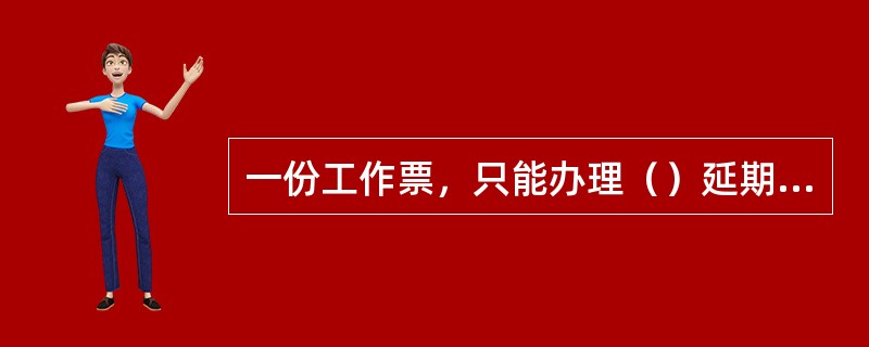 一份工作票，只能办理（）延期手续。如需再次办理，需将原工作票终结，重新办理新的工