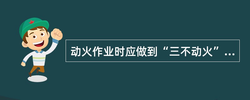 动火作业时应做到“三不动火”，即（）。