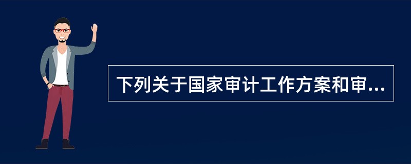 下列关于国家审计工作方案和审计实施方案的表述，正确的有：（）