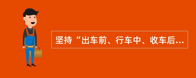 坚持“出车前、行车中、收车后”的安全检查。出长途的车辆连续行车2～3小时或200