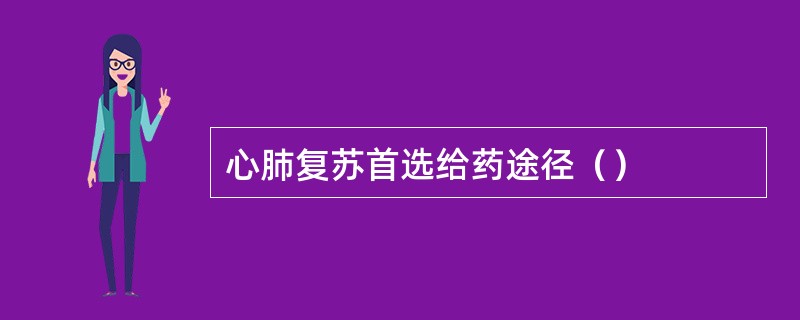 心肺复苏首选给药途径（）