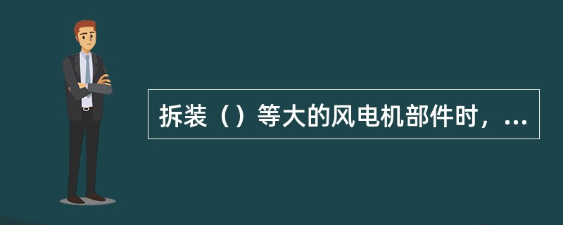 拆装（）等大的风电机部件时，应制定安全措施，设专人指挥。