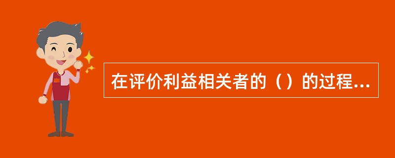 在评价利益相关者的（）的过程中，必须调查与项目存在利害关系的人们的意见，调查他们