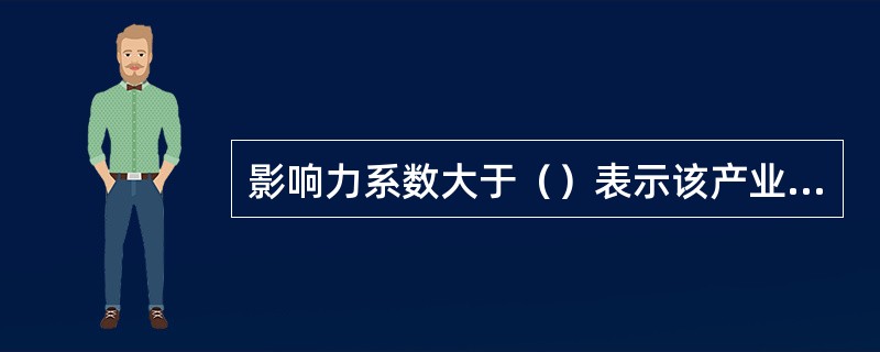 影响力系数大于（）表示该产业部门增加产出对其他产业部门产出的影响程度超过社会平均