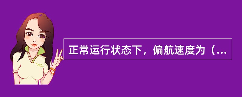 正常运行状态下，偏航速度为（）°/s。在正常运行状态下，对风偏差角度在三分钟内持