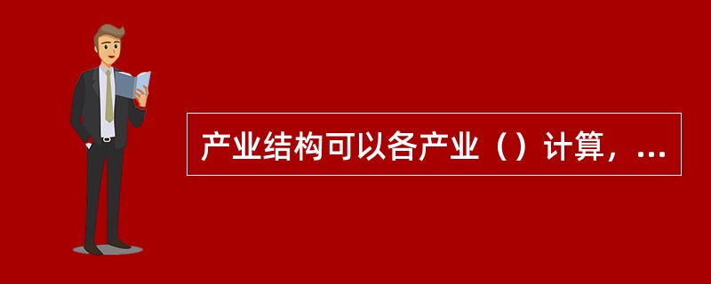 产业结构可以各产业（）计算，反映各产业在国内生产总值中所占份额大小。