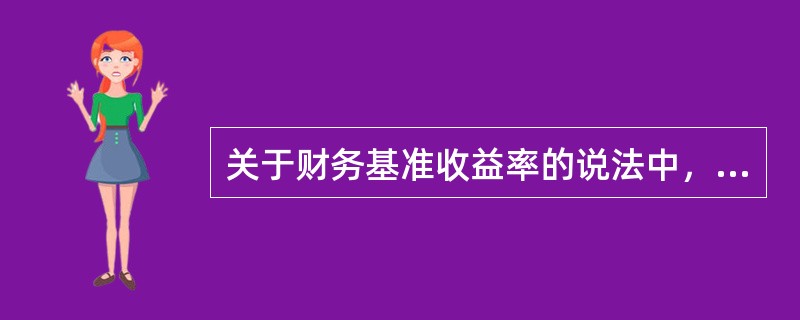 关于财务基准收益率的说法中，错误的是（）。