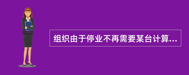 组织由于停业不再需要某台计算机现在，有几个计算机项目可能要用到这台计算机，但要对