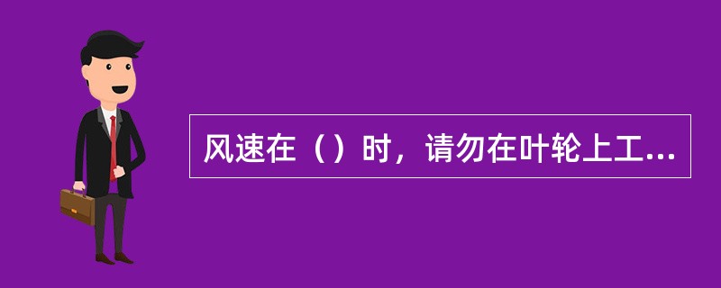 风速在（）时，请勿在叶轮上工作；风速在（）时，请勿在机舱上工作；在（）天气下，请