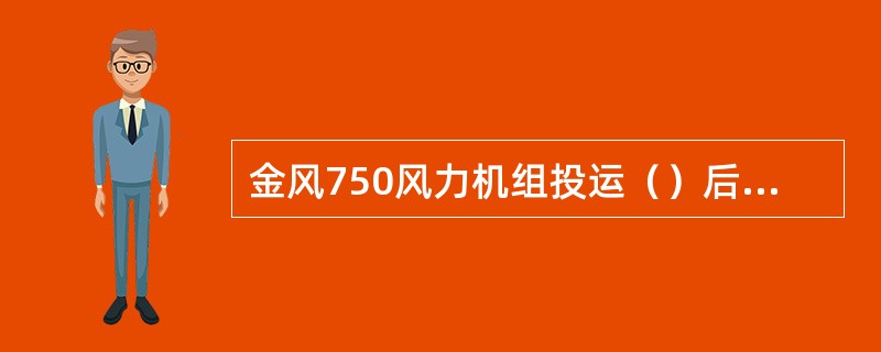 金风750风力机组投运（）后，应逐年检验齿轮箱油，如果检验合格，可以继续使用，当