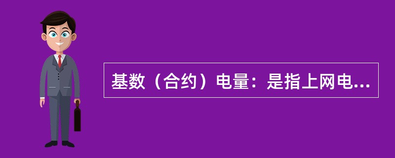 基数（合约）电量：是指上网电量中执行国家批复电价的电量，也有的网称计划电量或（）