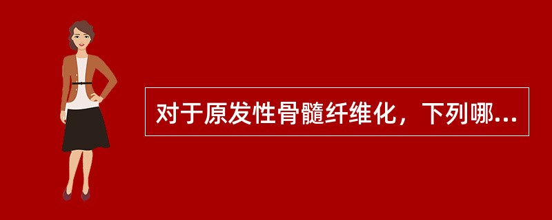 对于原发性骨髓纤维化，下列哪项是错误的（）