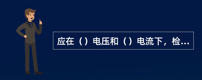 应在（）电压和（）电流下，检验整流型功率方向继电器的最大灵敏角和动作区。