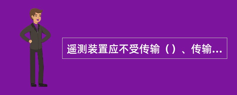 遥测装置应不受传输（）、传输状态、电源和电路（）的影响。