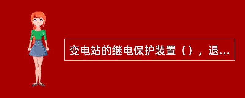 变电站的继电保护装置（），退出等操作，须由变电站（）负责执行。