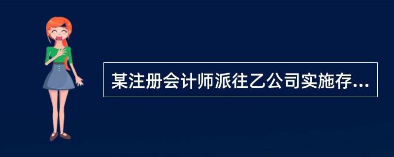 某注册会计师派往乙公司实施存货监盘的外勤人员，在乙公司盘点存货之前，该注册会计师