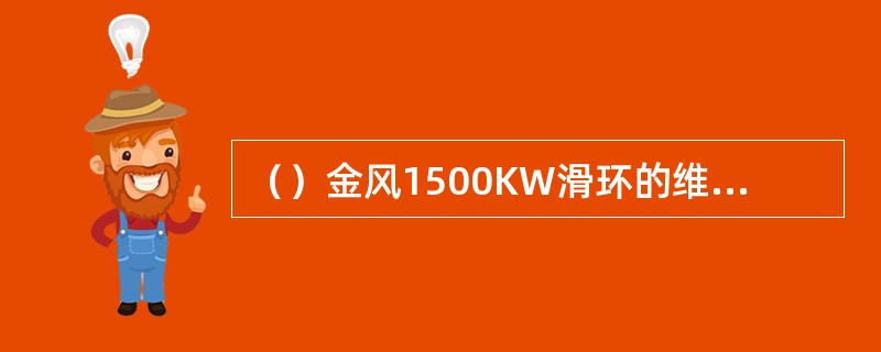 （）金风1500KW滑环的维护周期是多久一次需要加注滑环润滑油.