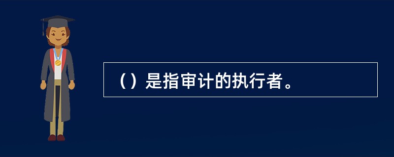 （）是指审计的执行者。