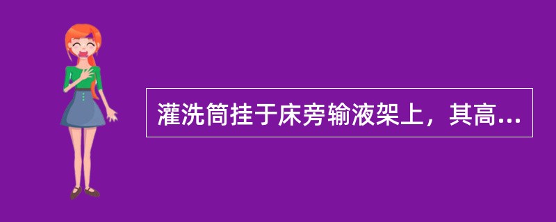 灌洗筒挂于床旁输液架上，其高度距床沿（）。