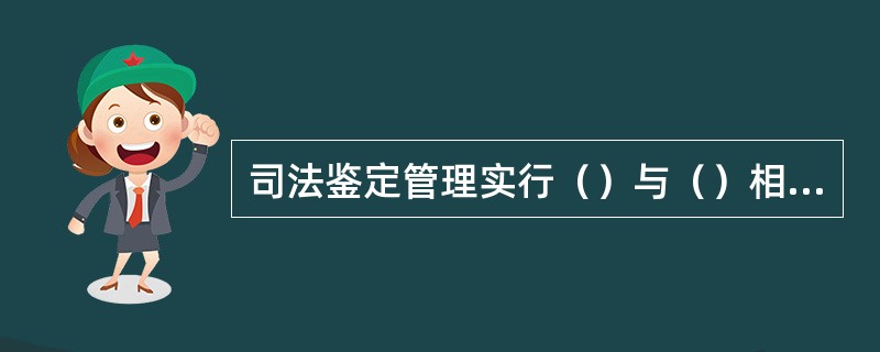 司法鉴定管理实行（）与（）相结合的管理制度。