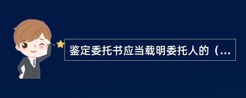 鉴定委托书应当载明委托人的（）或者（）、（）、（）、鉴定事项的用途以及鉴定要求等