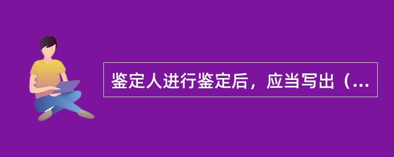 鉴定人进行鉴定后，应当写出（），并且（）。