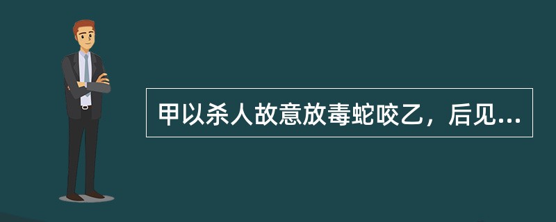 甲以杀人故意放毒蛇咬乙，后见乙痛苦不堪，心生悔意，便开车送乙前往医院。途中等红灯