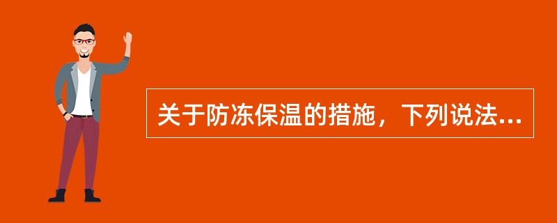 关于防冻保温的措施，下列说法不正确的是（）。