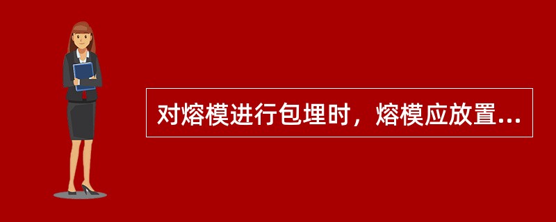 对熔模进行包埋时，熔模应放置的正确位置是（）