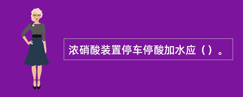 浓硝酸装置停车停酸加水应（）。