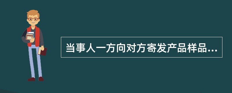 当事人一方向对方寄发产品样品的行为属于（）。