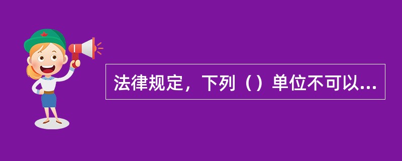 法律规定，下列（）单位不可以做保证人。