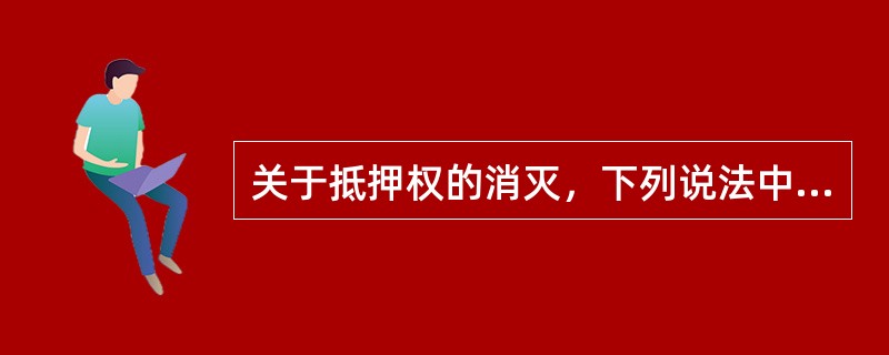 关于抵押权的消灭，下列说法中，不正确的是（）。